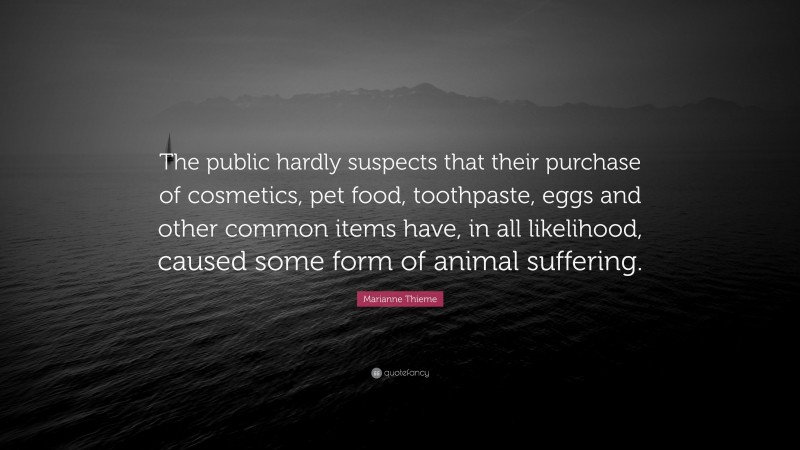 Marianne Thieme Quote: “The public hardly suspects that their purchase of cosmetics, pet food, toothpaste, eggs and other common items have, in all likelihood, caused some form of animal suffering.”