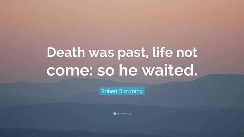 Robert Browning Quote: “Death was past, life not come: so he waited.”