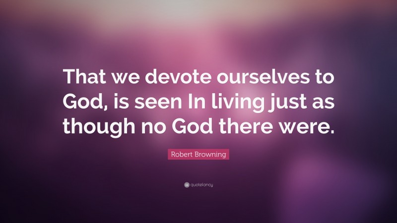 Robert Browning Quote: “That we devote ourselves to God, is seen In living just as though no God there were.”