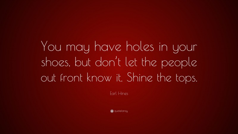 Earl Hines Quote: “You may have holes in your shoes, but don’t let the people out front know it. Shine the tops.”