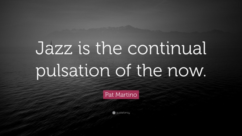 Pat Martino Quote: “Jazz is the continual pulsation of the now.”