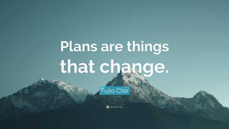 Fujio Cho Quote: “Plans are things that change.”