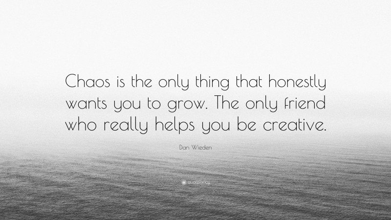 Dan Wieden Quote: “Chaos is the only thing that honestly wants you to grow. The only friend who really helps you be creative.”