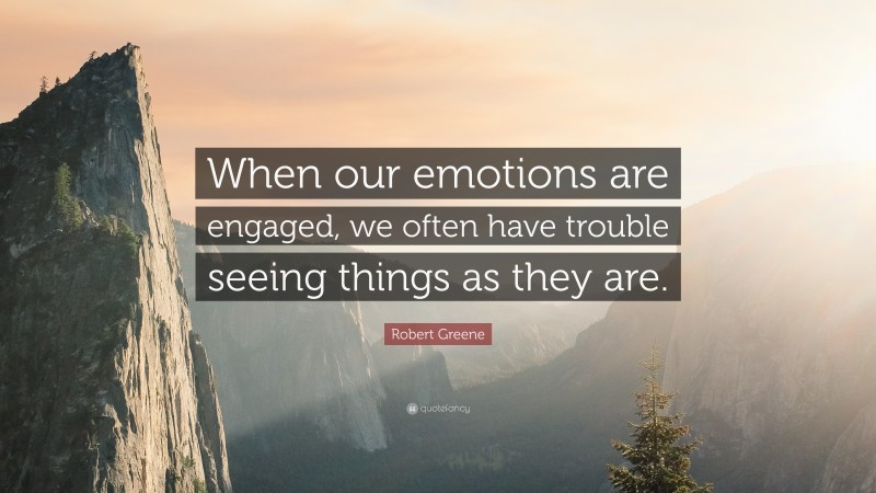Robert Greene Quote: “When our emotions are engaged, we often have trouble seeing things as they are.”