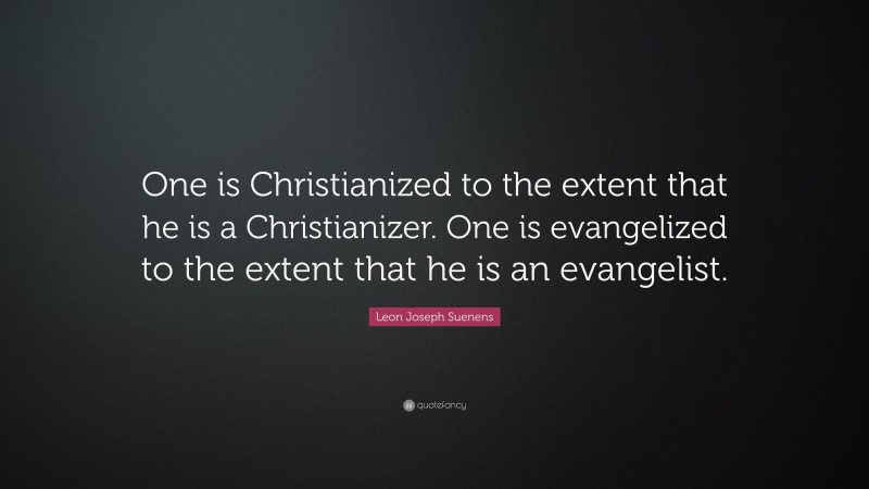Leon Joseph Suenens Quote: “One is Christianized to the extent that he is a Christianizer. One is evangelized to the extent that he is an evangelist.”