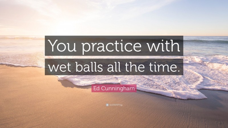 Ed Cunningham Quote: “You practice with wet balls all the time.”