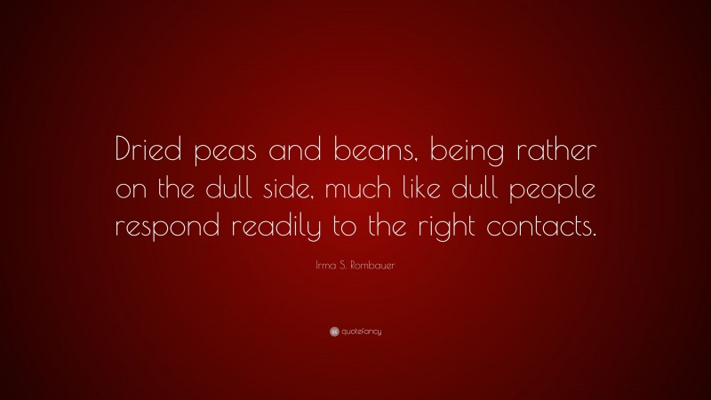 Irma S. Rombauer Quote: “Dried peas and beans, being rather on the dull side, much like dull people respond readily to the right contacts.”