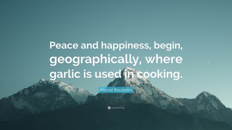Marcel Boulestin Quote: “Peace and happiness, begin, geographically, where garlic is used in cooking.”
