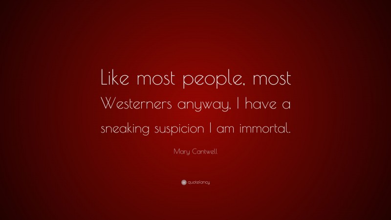 Mary Cantwell Quote: “Like most people, most Westerners anyway, I have a sneaking suspicion I am immortal.”