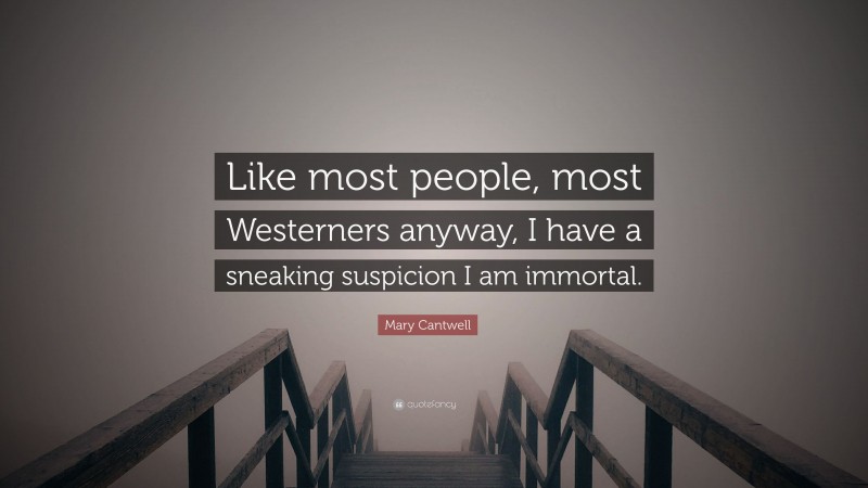 Mary Cantwell Quote: “Like most people, most Westerners anyway, I have a sneaking suspicion I am immortal.”