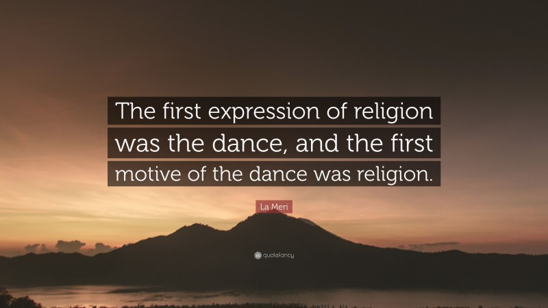 La Meri Quote: “The first expression of religion was the dance, and the first motive of the dance was religion.”