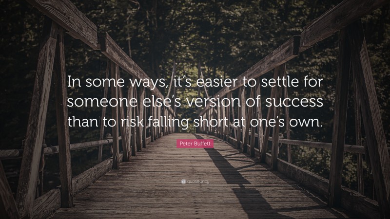 Peter Buffett Quote: “In some ways, it’s easier to settle for someone else’s version of success than to risk falling short at one’s own.”