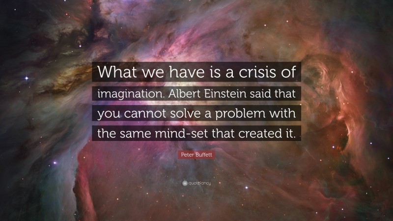 Peter Buffett Quote: “What we have is a crisis of imagination. Albert Einstein said that you cannot solve a problem with the same mind-set that created it.”