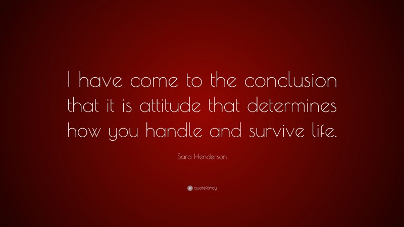 Sara Henderson Quote: “I have come to the conclusion that it is attitude that determines how you handle and survive life.”