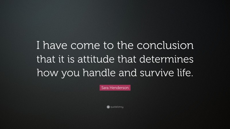 Sara Henderson Quote: “I have come to the conclusion that it is attitude that determines how you handle and survive life.”