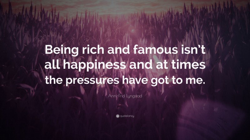 Anni-Frid Lyngstad Quote: “Being rich and famous isn’t all happiness and at times the pressures have got to me.”