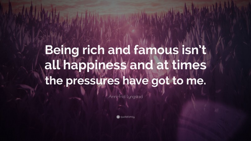 Anni-Frid Lyngstad Quote: “Being rich and famous isn’t all happiness and at times the pressures have got to me.”