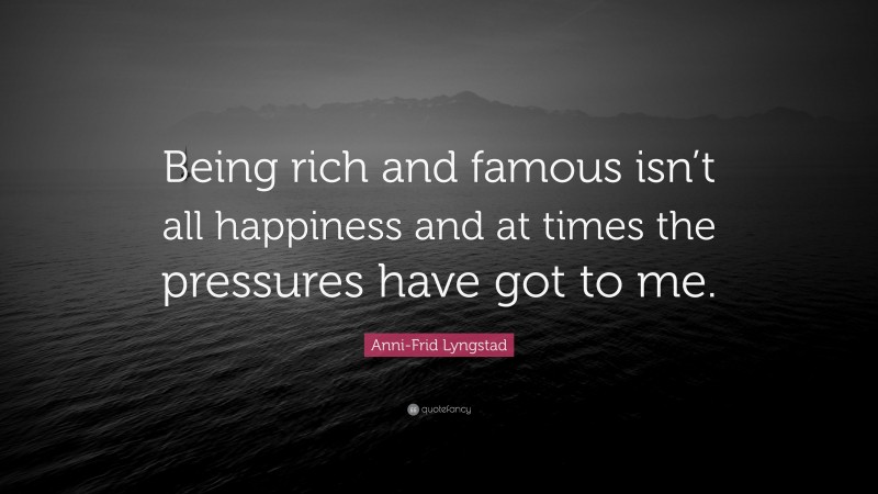 Anni-Frid Lyngstad Quote: “Being rich and famous isn’t all happiness and at times the pressures have got to me.”