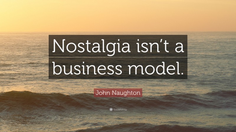 John Naughton Quote: “Nostalgia isn’t a business model.”