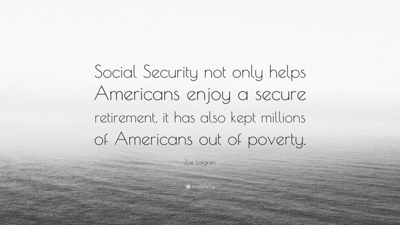 Zoe Lofgren Quote: “Social Security not only helps Americans enjoy a secure retirement, it has also kept millions of Americans out of poverty.”