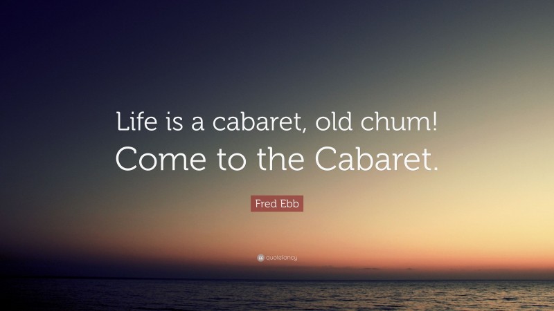 Fred Ebb Quote: “Life is a cabaret, old chum! Come to the Cabaret.”
