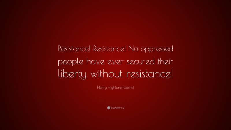 Henry Highland Garnet Quote: “Resistance! Resistance! No oppressed people have ever secured their liberty without resistance!”