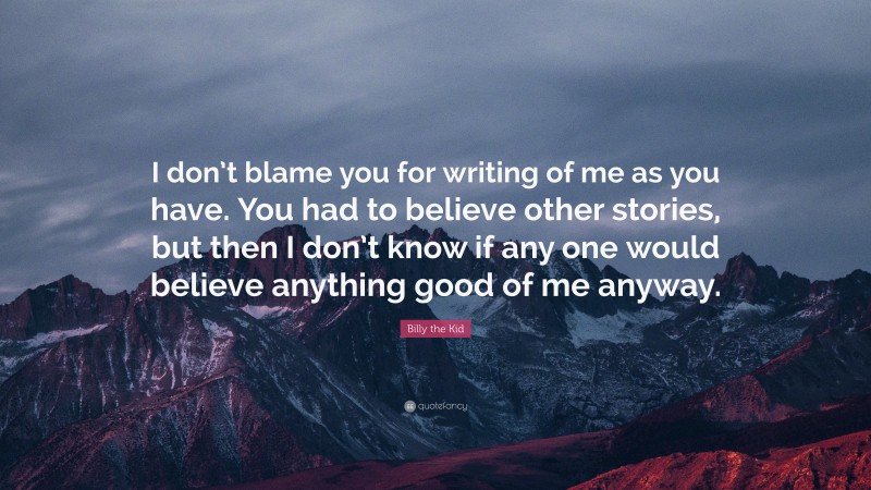 Billy the Kid Quote: “I don’t blame you for writing of me as you have. You had to believe other stories, but then I don’t know if any one would believe anything good of me anyway.”