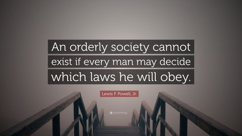 Lewis F. Powell, Jr. Quote: “An orderly society cannot exist if every man may decide which laws he will obey.”
