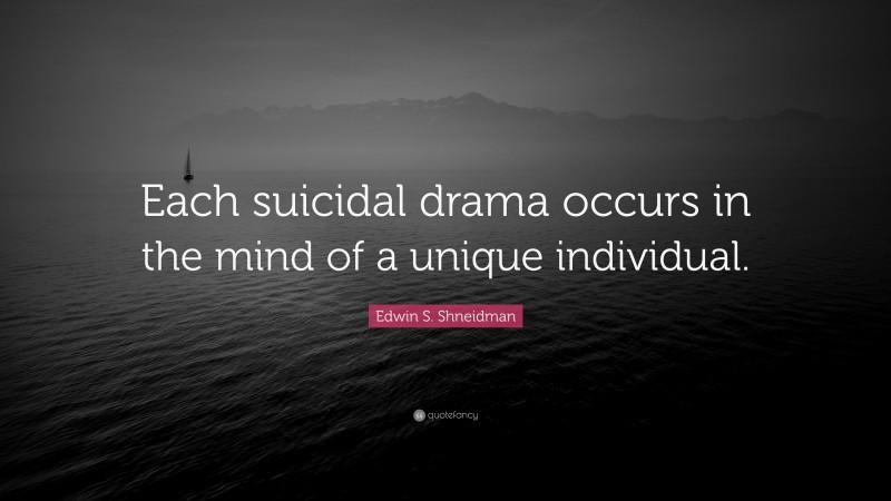 Edwin S. Shneidman Quote: “Each suicidal drama occurs in the mind of a unique individual.”
