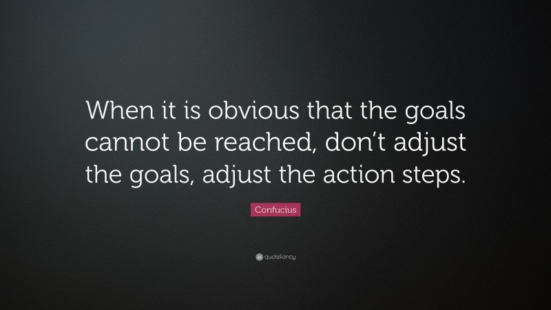 Confucius Quote: “When it is obvious that the goals cannot be reached, don’t adjust the goals, adjust the action steps.”