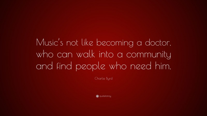 Charlie Byrd Quote: “Music’s not like becoming a doctor, who can walk into a community and find people who need him.”
