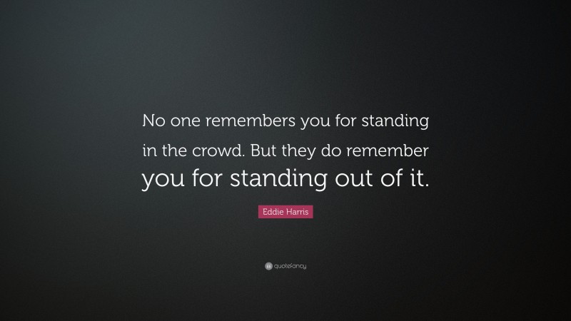 Eddie Harris Quote: “No one remembers you for standing in the crowd. But they do remember you for standing out of it.”