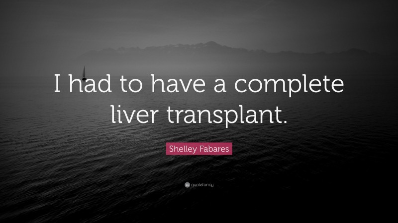 Shelley Fabares Quote: “I had to have a complete liver transplant.”