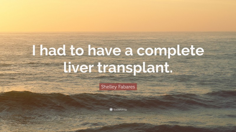 Shelley Fabares Quote: “I had to have a complete liver transplant.”