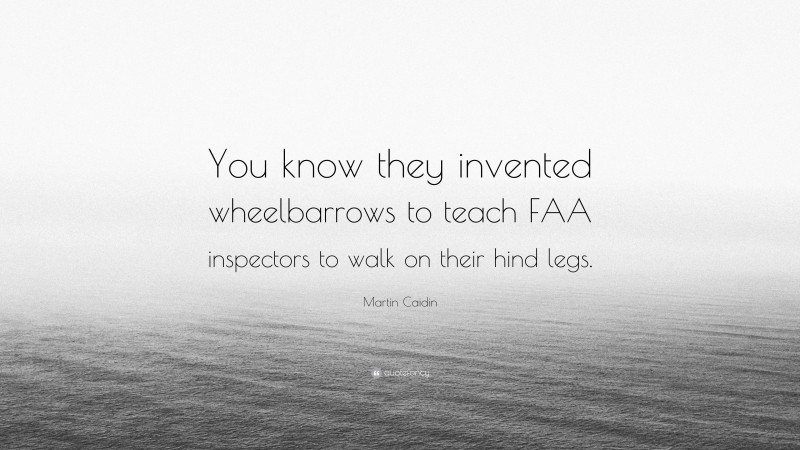 Martin Caidin Quote: “You know they invented wheelbarrows to teach FAA inspectors to walk on their hind legs.”