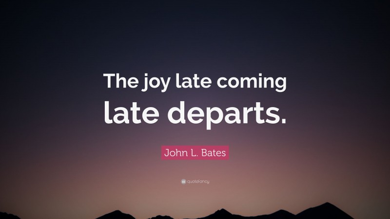 John L. Bates Quote: “The joy late coming late departs.”