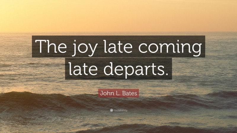 John L. Bates Quote: “The joy late coming late departs.”