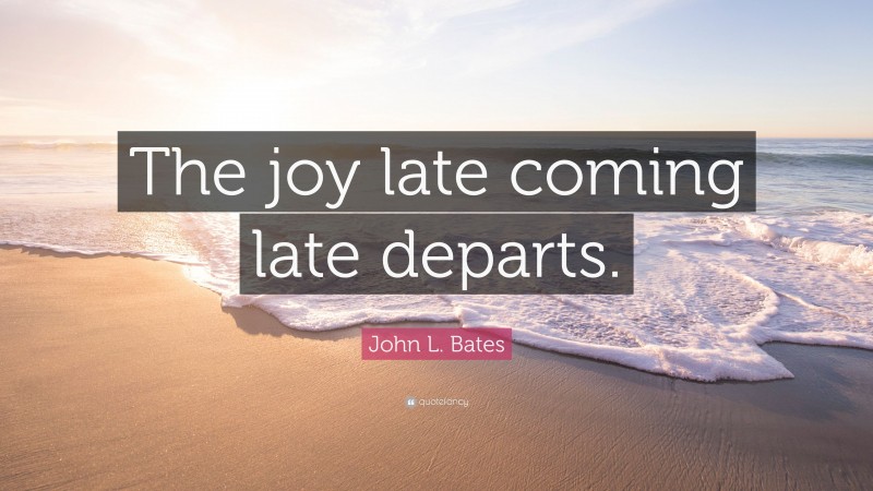 John L. Bates Quote: “The joy late coming late departs.”