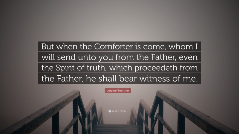 Loraine Boettner Quote: “But when the Comforter is come, whom I will send unto you from the Father, even the Spirit of truth, which proceedeth from the Father, he shall bear witness of me.”