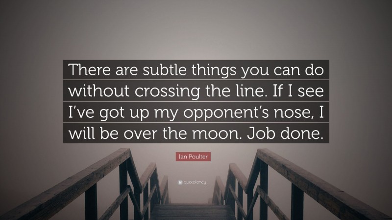 Ian Poulter Quote: “There are subtle things you can do without crossing the line. If I see I’ve got up my opponent’s nose, I will be over the moon. Job done.”