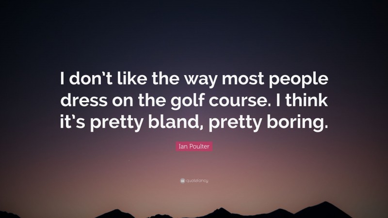 Ian Poulter Quote: “I don’t like the way most people dress on the golf course. I think it’s pretty bland, pretty boring.”
