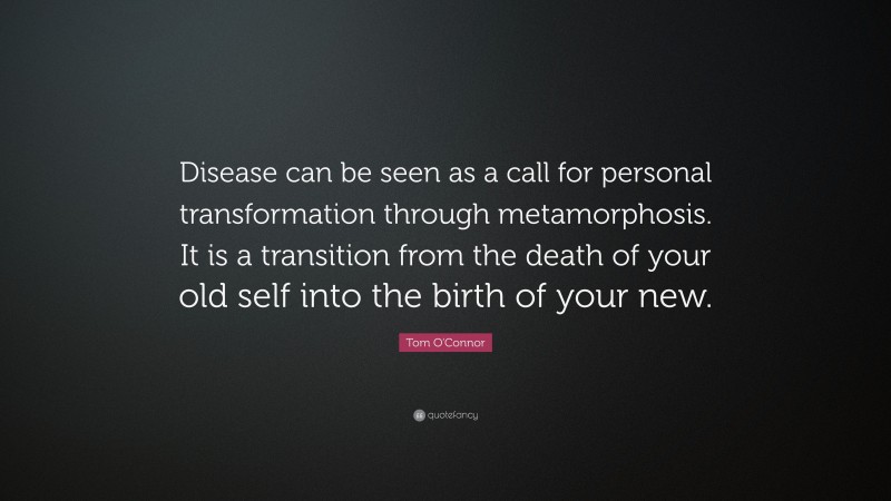 Tom O'Connor Quote: “Disease can be seen as a call for personal transformation through metamorphosis. It is a transition from the death of your old self into the birth of your new.”