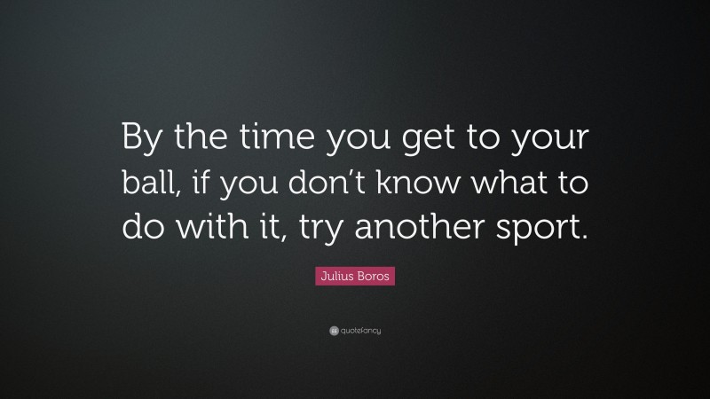 Julius Boros Quote: “By the time you get to your ball, if you don’t know what to do with it, try another sport.”