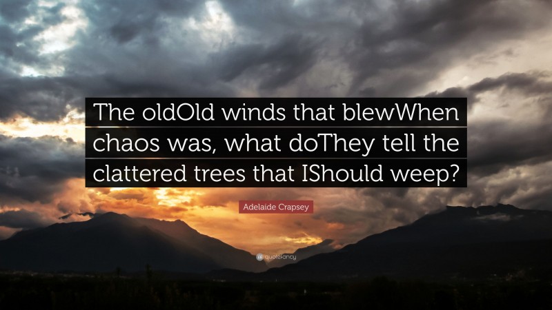 Adelaide Crapsey Quote: “The oldOld winds that blewWhen chaos was, what doThey tell the clattered trees that IShould weep?”
