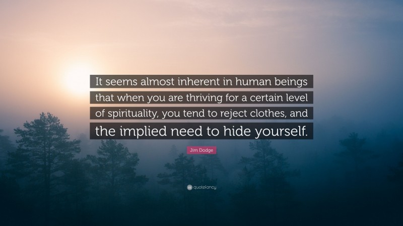 Jim Dodge Quote: “It seems almost inherent in human beings that when you are thriving for a certain level of spirituality, you tend to reject clothes, and the implied need to hide yourself.”