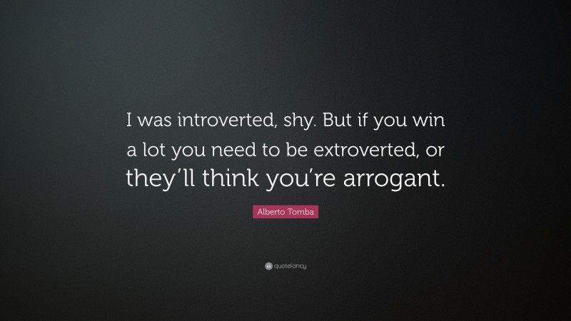Alberto Tomba Quote: “I was introverted, shy. But if you win a lot you need to be extroverted, or they’ll think you’re arrogant.”