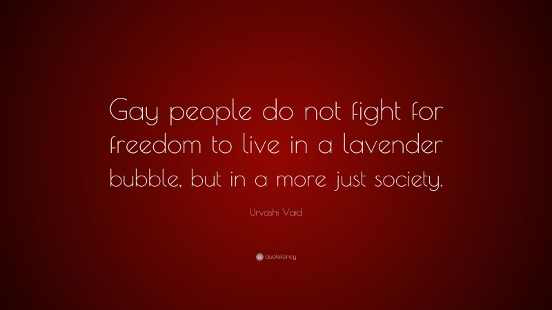 Urvashi Vaid Quote: “Gay people do not fight for freedom to live in a lavender bubble, but in a more just society.”