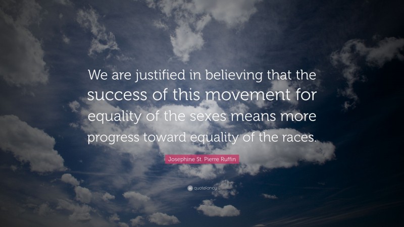 Josephine St. Pierre Ruffin Quote: “We are justified in believing that the success of this movement for equality of the sexes means more progress toward equality of the races.”