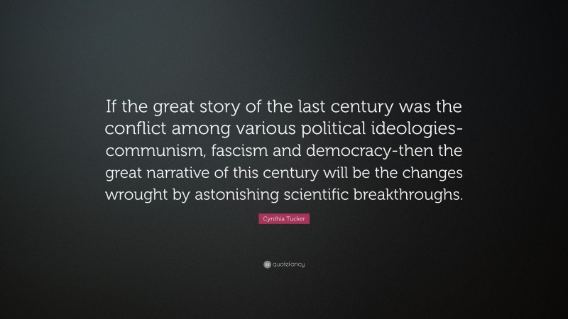 Cynthia Tucker Quote: “If the great story of the last century was the conflict among various political ideologies-communism, fascism and democracy-then the great narrative of this century will be the changes wrought by astonishing scientific breakthroughs.”