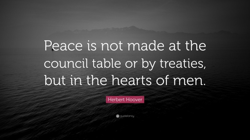 Herbert Hoover Quote: “Peace is not made at the council table or by treaties, but in the hearts of men.”